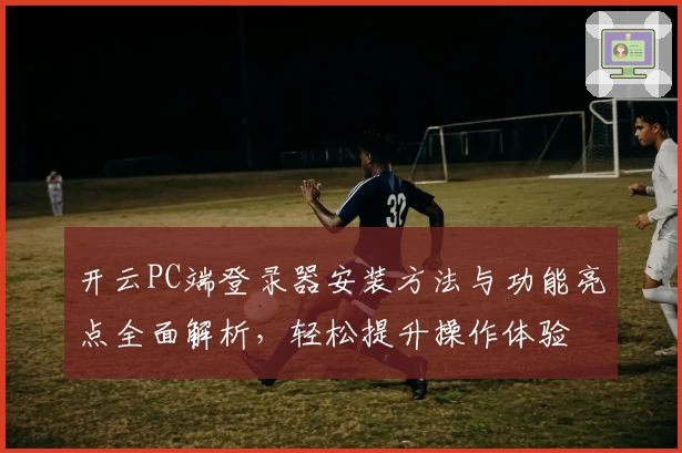 开云PC端登录器安装方法与功能亮点全面解析,轻松提升操作体验