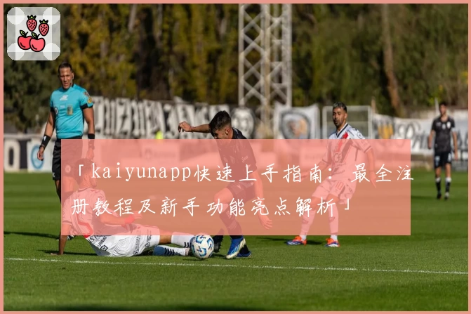 「kaiyunapp快速上手指南：最全注册教程及新手功能亮点解析」