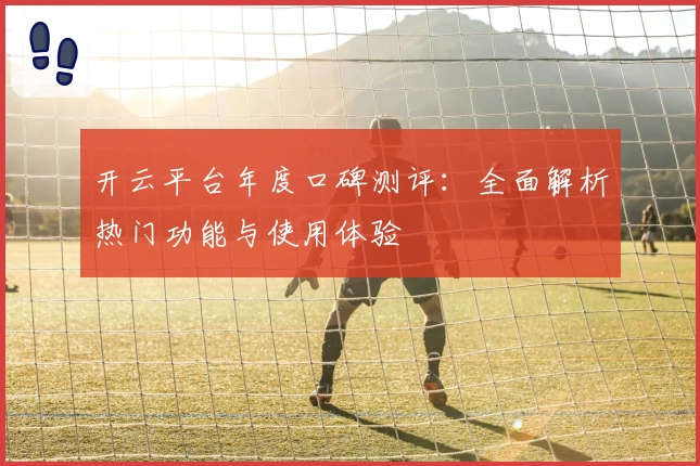 开云平台年度口碑测评：全面解析热门功能与使用体验