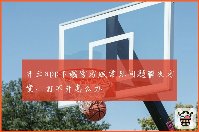 开云app下载官方版常见问题解决方案，打不开怎么办