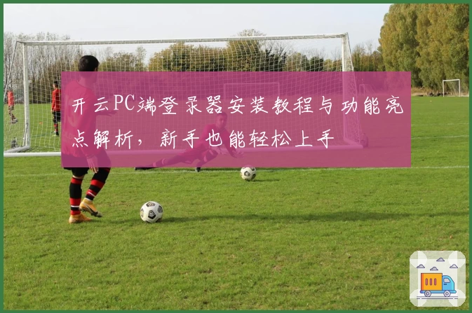 开云PC端登录器安装教程与功能亮点解析,新手也能轻松上手