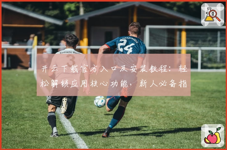 开云下载官方入口及安装教程：轻松解锁应用核心功能，新人必备指南