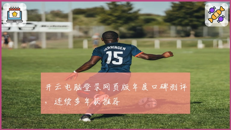 开云电脑登录网页版年度口碑测评，连续多年获推荐