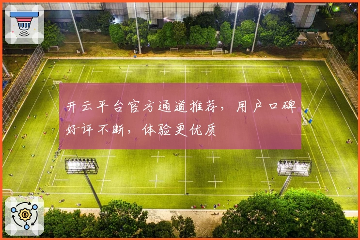 开云平台官方通道推荐，用户口碑好评不断，体验更优质