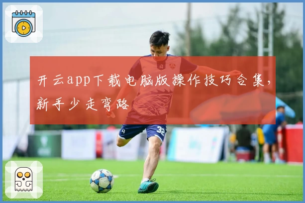 开云app下载电脑版操作技巧合集，新手少走弯路