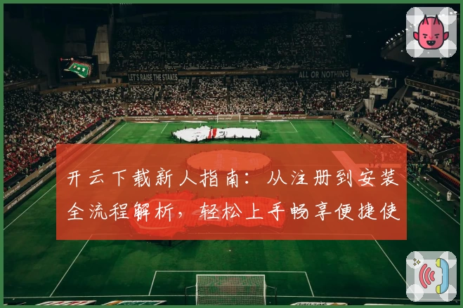 开云下载新人指南：从注册到安装全流程解析，轻松上手畅享便捷使用体验