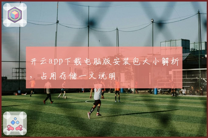开云app下载电脑版安装包大小解析，占用存储一文说明