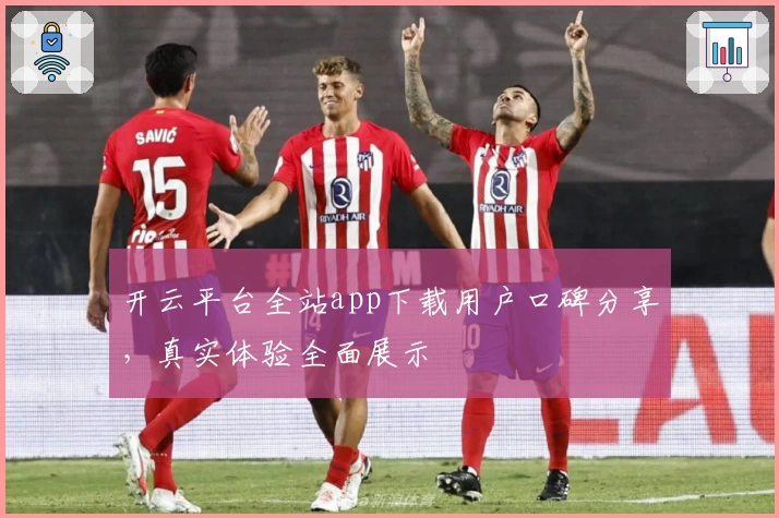 开云平台全站app下载用户口碑分享，真实体验全面展示