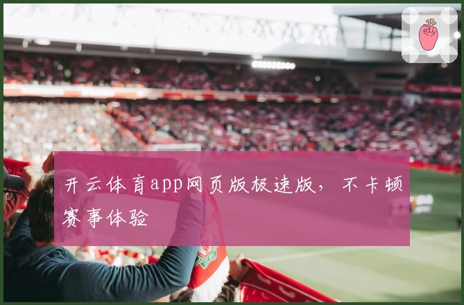 开云体育app网页版极速版，不卡顿赛事体验