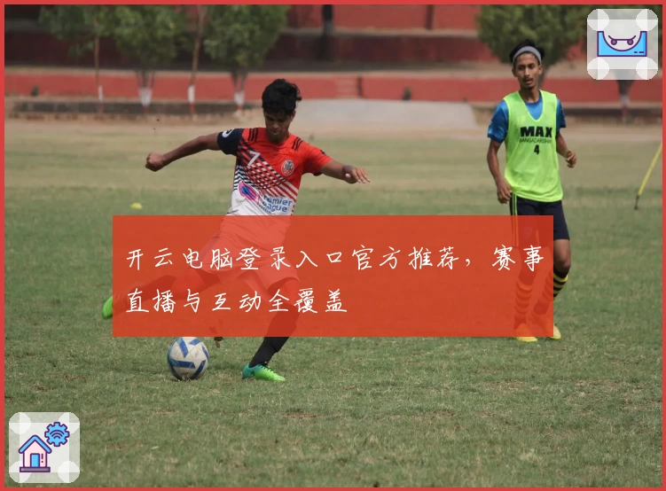 开云电脑登录入口官方推荐，赛事直播与互动全覆盖