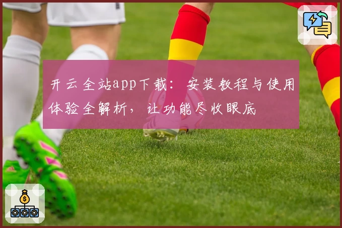 开云全站app下载：安装教程与使用体验全解析，让功能尽收眼底