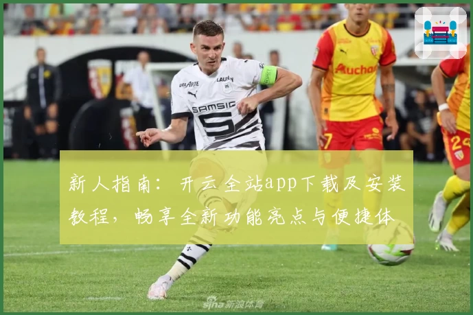 新人指南:开云全站app下载及安装教程,畅享全新功能亮点与便捷体验