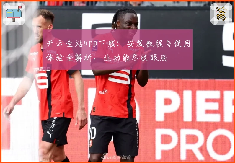 开云全站app下载：安装教程与使用体验全解析，让功能尽收眼底