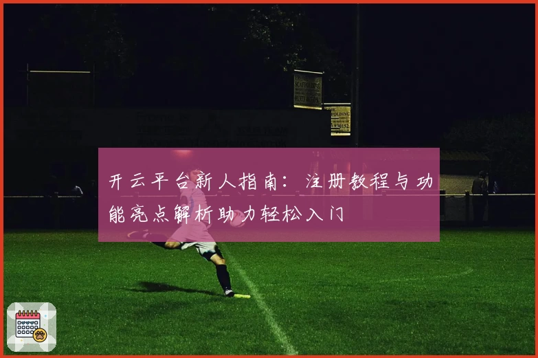 开云平台新人指南:注册教程与功能亮点解析助力轻松入门