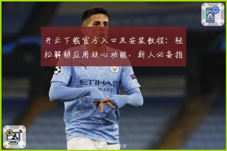 开云下载官方入口及安装教程：轻松解锁应用核心功能，新人必备指南