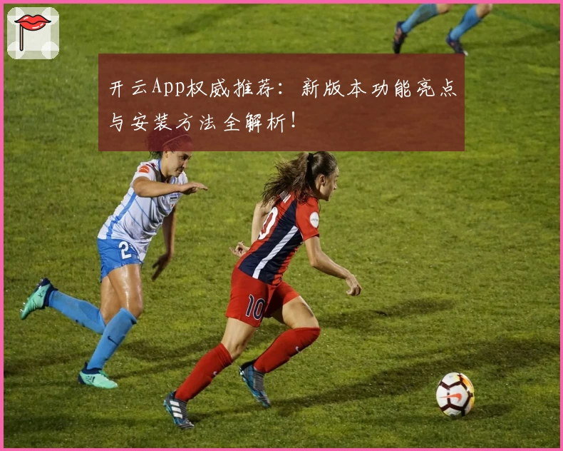 开云App权威推荐：新版本功能亮点与安装方法全解析！