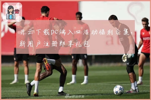 开云下载pc端入口活动福利合集，新用户注册即享礼包