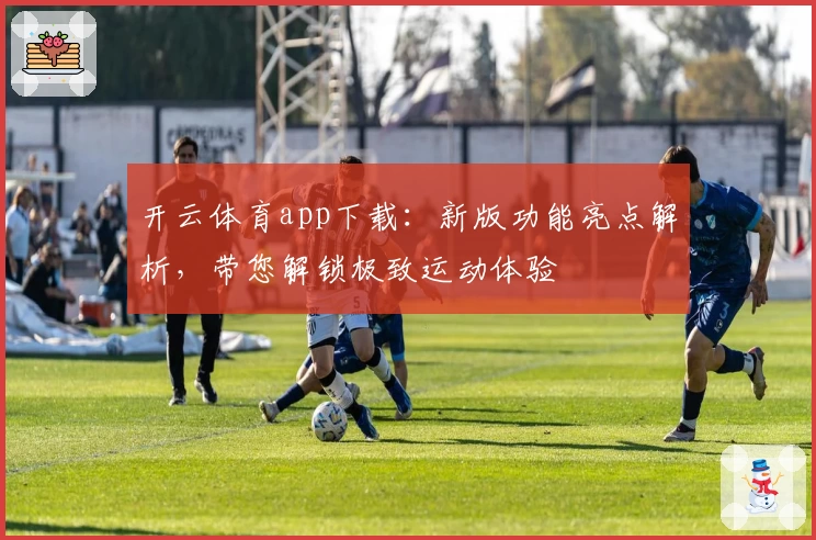 开云体育app下载：新版功能亮点解析，带您解锁极致运动体验