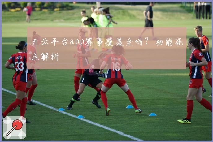 开云平台app赛事覆盖全吗？功能亮点解析