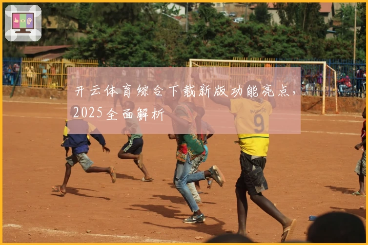 开云体育综合下载新版功能亮点，2025全面解析