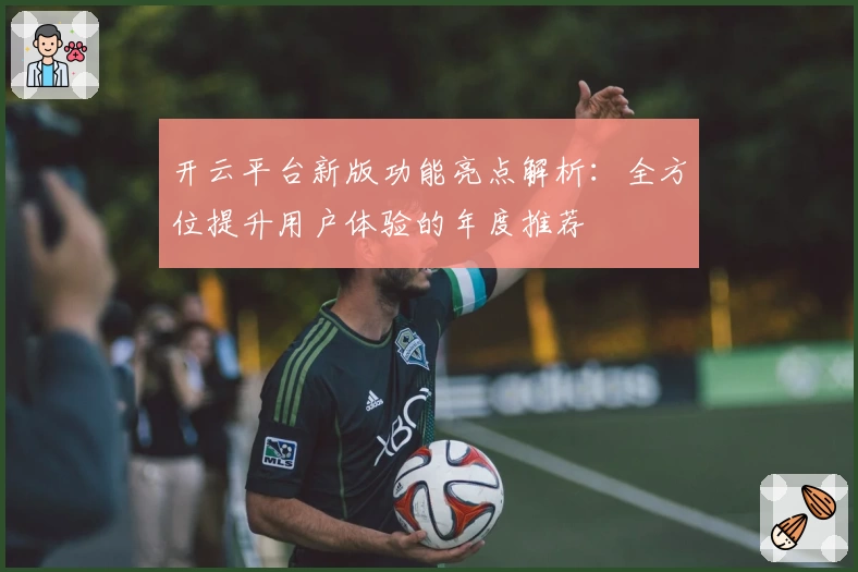 开云平台新版功能亮点解析：全方位提升用户体验的年度推荐