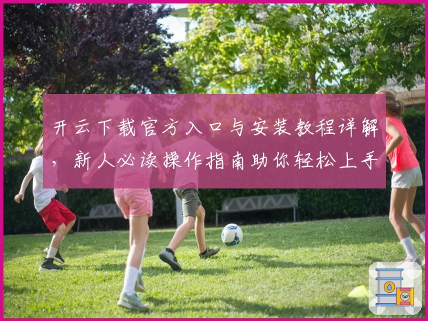 开云下载官方入口与安装教程详解，新人必读操作指南助你轻松上手