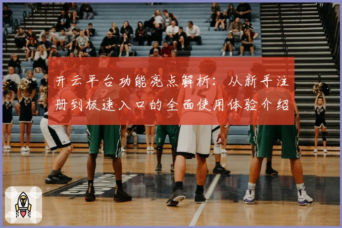 开云平台功能亮点解析：从新手注册到极速入口的全面使用体验介绍