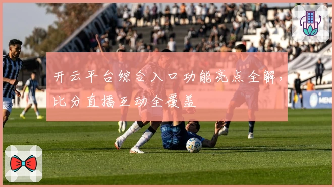开云平台综合入口功能亮点全解，比分直播互动全覆盖