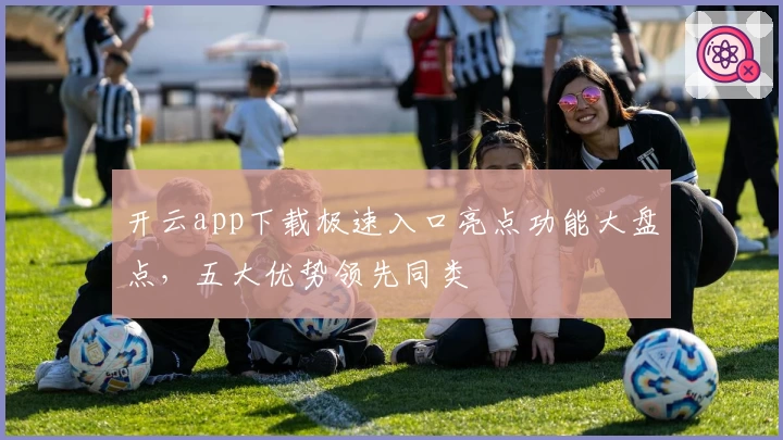 开云app下载极速入口亮点功能大盘点,五大优势领先同类