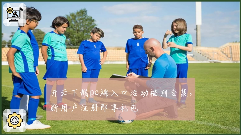开云下载pc端入口活动福利合集，新用户注册即享礼包