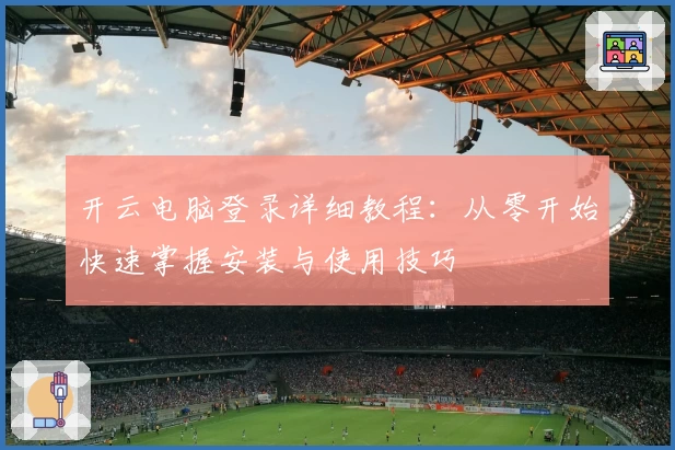 开云电脑登录详细教程：从零开始快速掌握安装与使用技巧