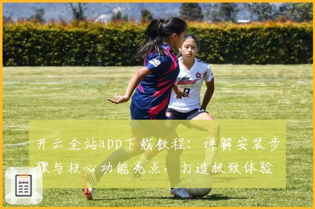 开云全站app下载教程：详解安装步骤与核心功能亮点，打造极致体验