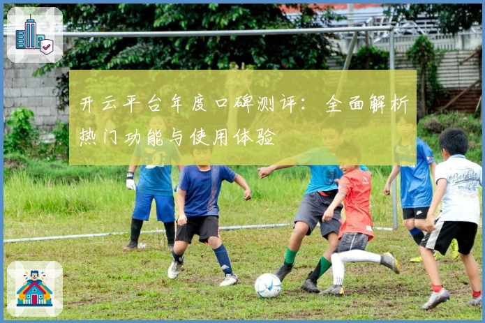 开云平台年度口碑测评：全面解析热门功能与使用体验