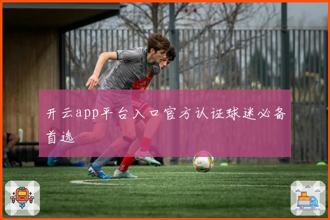 开云app平台入口官方认证球迷必备首选