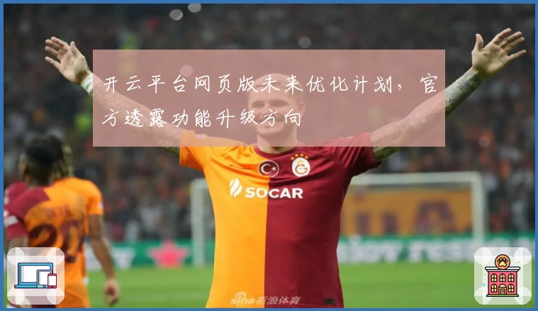 开云平台网页版未来优化计划，官方透露功能升级方向