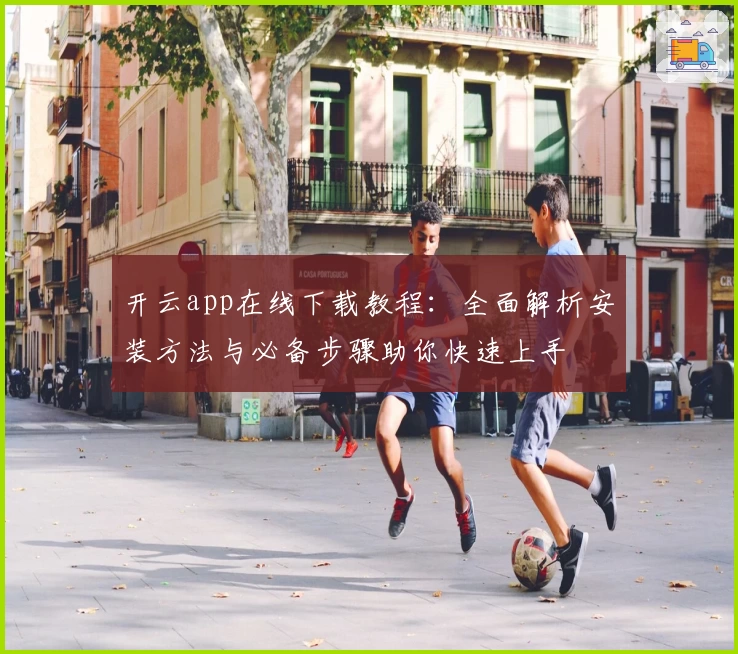 开云app在线下载教程：全面解析安装方法与必备步骤助你快速上手
