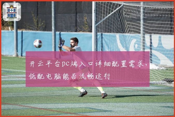 开云平台pc端入口详细配置需求，低配电脑能否流畅运行