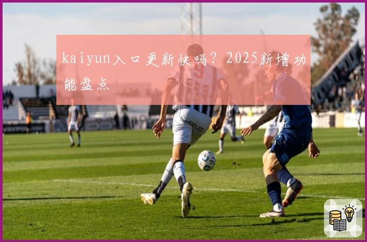 kaiyun入口更新快吗？2025新增功能盘点