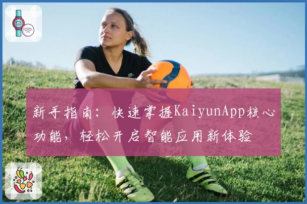 新手指南：快速掌握KaiyunApp核心功能，轻松开启智能应用新体验