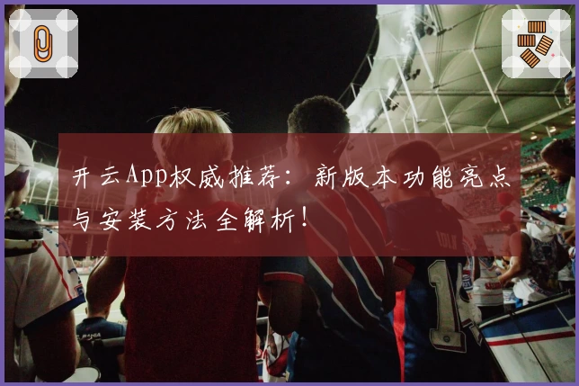 开云App权威推荐：新版本功能亮点与安装方法全解析！