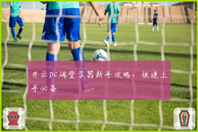 开云pc端登录器新手攻略，快速上手必备