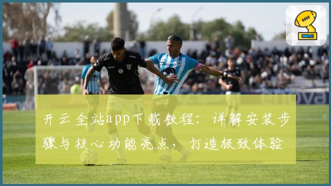 开云全站app下载教程：详解安装步骤与核心功能亮点，打造极致体验