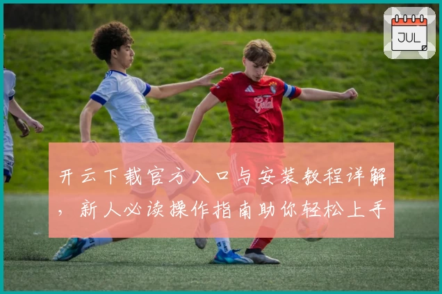 开云下载官方入口与安装教程详解，新人必读操作指南助你轻松上手