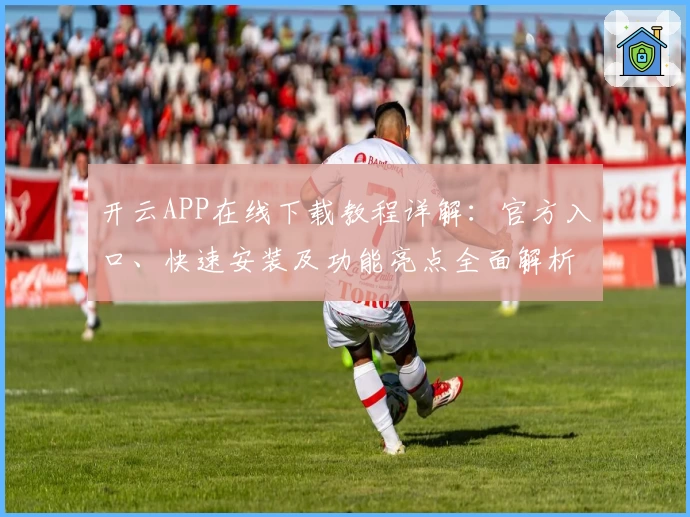 开云APP在线下载教程详解：官方入口、快速安装及功能亮点全面解析