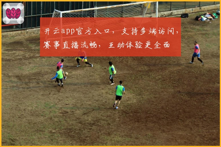 开云app官方入口,支持多端访问,赛事直播流畅,互动体验更全面