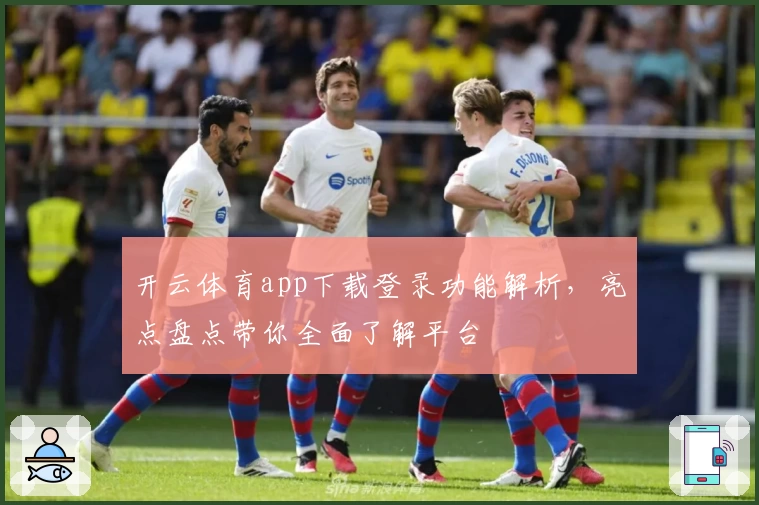 开云体育app下载登录功能解析，亮点盘点带你全面了解平台