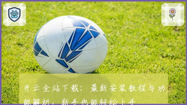 开云全站下载：最新安装教程与功能解析，新手也能轻松上手