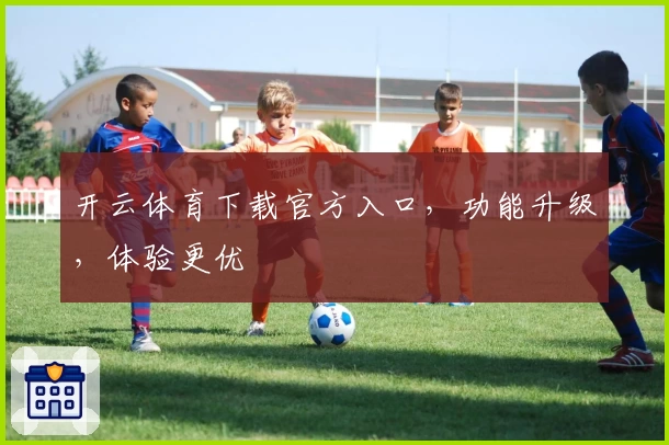 开云体育下载官方入口，功能升级，体验更优