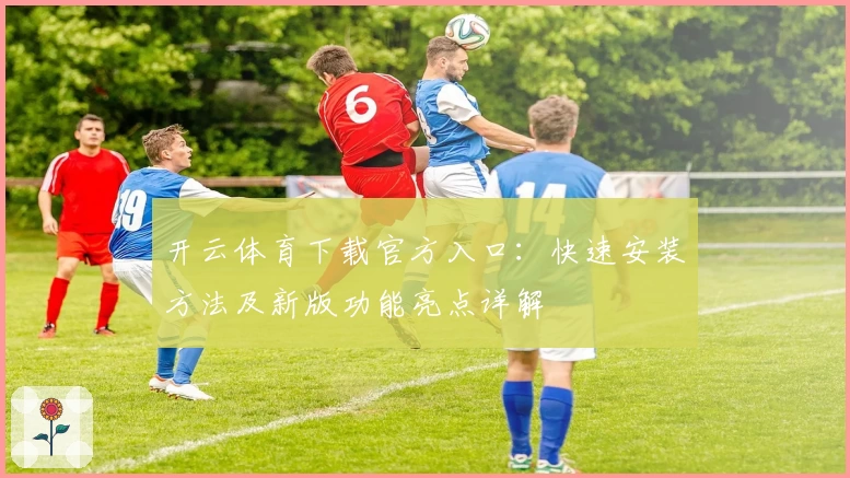 开云体育下载官方入口：快速安装方法及新版功能亮点详解