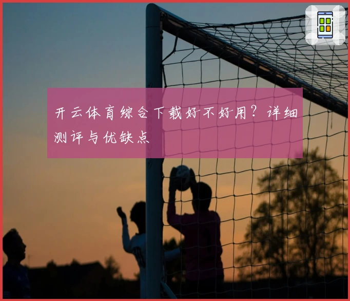 开云体育综合下载好不好用？详细测评与优缺点